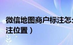 微信地图商户标注怎么改铺（微信地图商户标注位置）