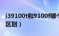 i39100t和9100f哪个好（i39100和9100f的区别）