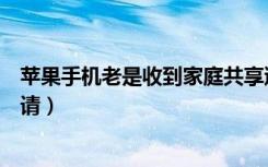 苹果手机老是收到家庭共享邀请（苹果手机收到照片共享邀请）