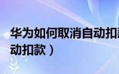 华为如何取消自动扣款功能（华为如何关闭自动扣款）