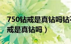 750钻戒是真钻吗钻石戒指款式评价（750钻戒是真钻吗）