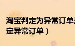 淘宝判定为异常订单是怎么回事（淘宝怎样判定异常订单）