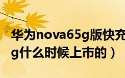 华为nova65g版快充是多少瓦（华为nova65g什么时候上市的）