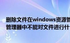 删除文件在windows资源管理器打开（在windows的资源管理器中不能对文件进行什么操作）