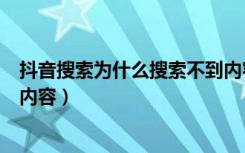 抖音搜索为什么搜索不到内容呢（为什么我的抖音搜索不了内容）