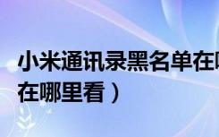 小米通讯录黑名单在哪里（小米通讯录黑名单在哪里看）