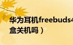 华为耳机freebuds4关机（freebuds3充电盒关机吗）