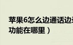 苹果6怎么边通话边录音（苹果6手机的录音功能在哪里）