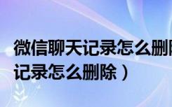 微信聊天记录怎么删除对方的记录（微信聊天记录怎么删除）