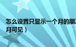 怎么设置只显示一个月的朋友圈（微信朋友圈怎么设置一个月可见）