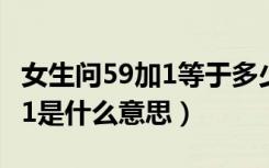 女生问59加1等于多少是什么意思（抖音59加1是什么意思）