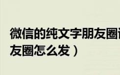 微信的纯文字朋友圈该怎么发（微信纯文字朋友圈怎么发）