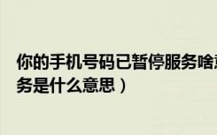 你的手机号码已暂停服务啥意思（你的手机号码已被暂停服务是什么意思）