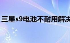 三星s9电池不耐用解决（三星s9电池不耐用）