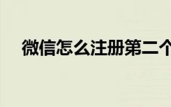 微信怎么注册第二个号（微信怎么注册）