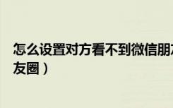 怎么设置对方看不到微信朋友圈（微信怎么设置不看对方朋友圈）