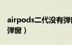 airpods二代没有弹窗口（airpods二代没有弹窗）