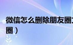 微信怎么删除朋友圈文字（微信怎么删除朋友圈）