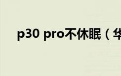 p30 pro不休眠（华为p30设置不休眠）