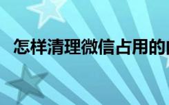 怎样清理微信占用的内存（怎样清理微信）