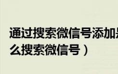 通过搜索微信号添加是认识的人吗（不认识怎么搜索微信号）