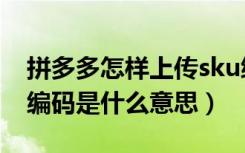 拼多多怎样上传sku编码是什么（拼多多sku编码是什么意思）