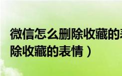 微信怎么删除收藏的表情包视频（微信怎么删除收藏的表情）