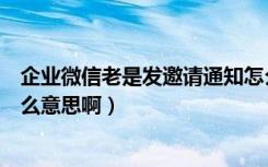 企业微信老是发邀请通知怎么关闭（企业微信邀请通知是什么意思啊）