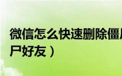 微信怎么快速删除僵尸好友（微信怎么删除僵尸好友）