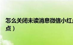 怎么关闭未读消息微信小红点（微信怎么取消未读消息小红点）