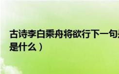 古诗李白乘舟将欲行下一句是什么（李白乘舟将欲行下一句是什么）