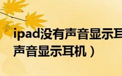 ipad没有声音显示耳机怎么回事（ipad没有声音显示耳机）