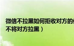 微信不拉黑如何拒收对方的信息（微信怎样拒收对方消息又不将对方拉黑）