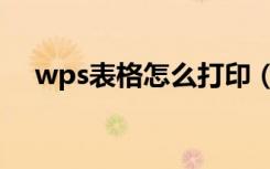 wps表格怎么打印（wps表格怎么打印）