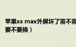 苹果xs max外屏坏了需不需要换内屏（苹果xmax外屏碎了要不要换）