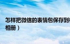 怎样把微信的表情包保存到相册（怎么把微信表情包保存到相册）