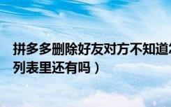 拼多多删除好友对方不知道怎么办（拼多多删除好友后对方列表里还有吗）