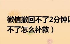 微信撤回不了2分钟以上怎么补救（微信撤回不了怎么补救）