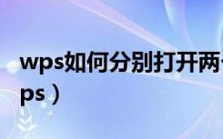 wps如何分别打开两个文件（怎么打开两个wps）