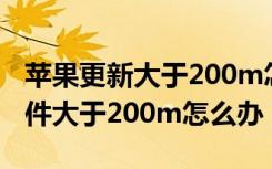 苹果更新大于200m怎么办（苹果手机更新软件大于200m怎么办）