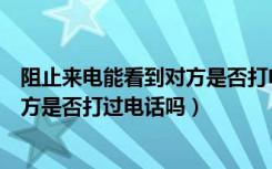 阻止来电能看到对方是否打电话（阻止来电号码后能知道对方是否打过电话吗）