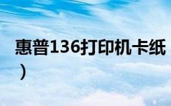 惠普136打印机卡纸（惠普打印机每次都卡纸）