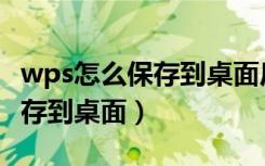 wps怎么保存到桌面后打不开了（wps怎么保存到桌面）