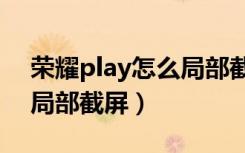 荣耀play怎么局部截屏（荣耀20pro能不能局部截屏）