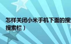 怎样关闭小米手机下面的搜索栏（怎么关闭小米手机下面的搜索栏）