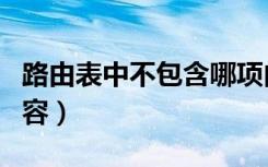 路由表中不包含哪项内容（路由表中包含的内容）