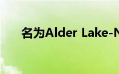 名为Alder Lake-N的新成员即将问世