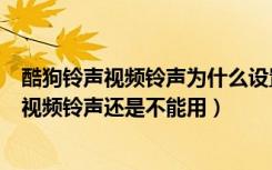 酷狗铃声视频铃声为什么设置不了（为什么酷狗铃声设置了视频铃声还是不能用）