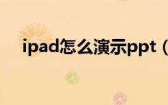 ipad怎么演示ppt（ipad做ppt方便吗）