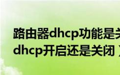 路由器dhcp功能是关闭还是开启好（路由器dhcp开启还是关闭）